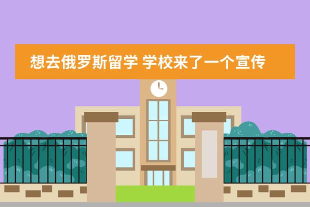 想去俄罗斯留学 学校来了一个宣传去俄罗斯留学的机构，大概是讲先去郑大预科一年加四年大学（每年最少4万，看学校和生活