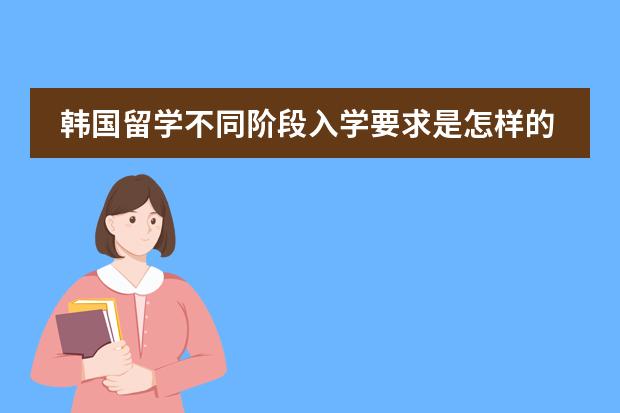 韩国留学不同阶段入学要求是怎样的？ 去韩国留学的具体条件？