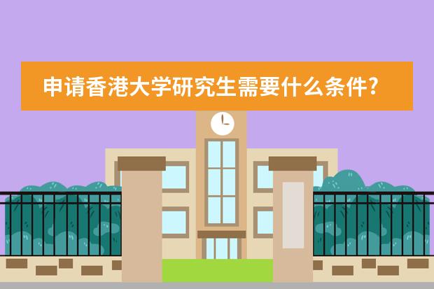 申请香港大学研究生需要什么条件?