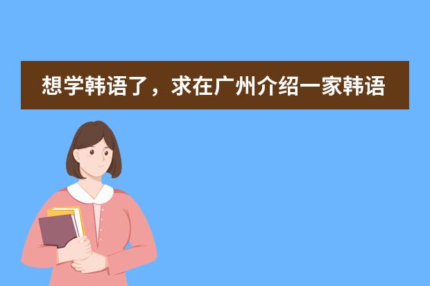 想学韩语了，求在广州介绍一家韩语培训机构（就读广州国际学校，答得好，追加100）