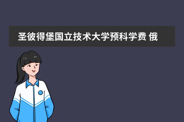 圣彼得堡国立技术大学预科学费 俄罗斯留学各项留学费用是怎样的？
