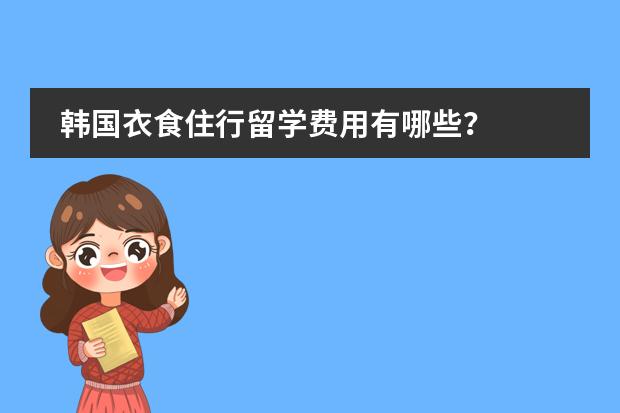 韩国衣食住行留学费用有哪些？