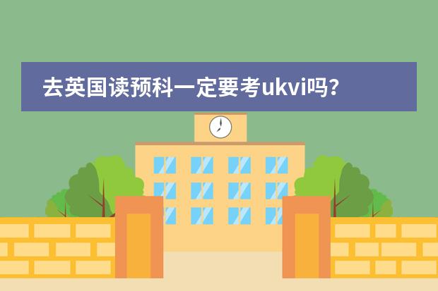 去英国读预科一定要考ukvi吗？学校录取的分数ukvi 要求是什么呢？读硕士的话，直接考这个就可
