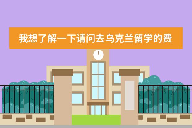 我想了解一下请问去乌克兰留学的费用很贵吗