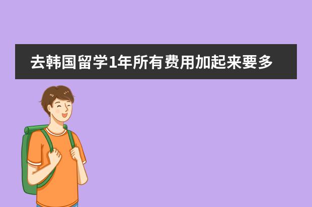 去韩国留学1年所有费用加起来要多少RMB?
