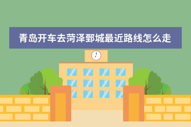 青岛开车去菏泽鄄城最近路线怎么走!高速费用多少钱