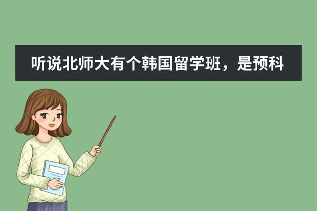 听说北师大有个韩国留学班，是预科形式的，读完一年之后百分百能到韩国留学，谁知道是 ...？ 去韩国留学的具体条件？