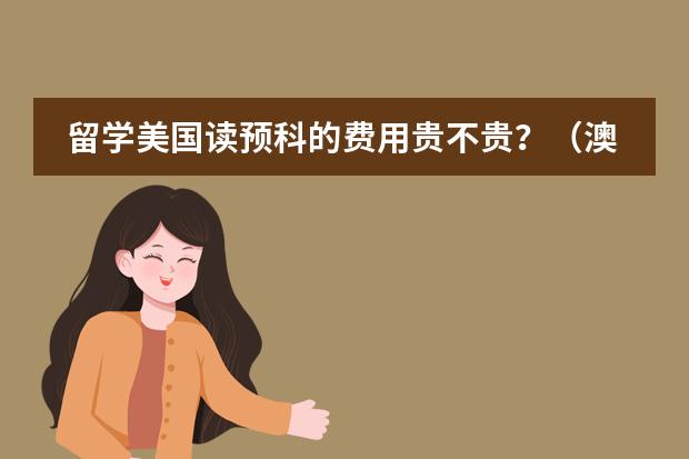 留学美国读预科的费用贵不贵？（澳大利亚留学（预科）的详细费用！？？）