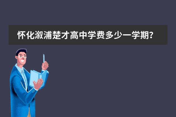 怀化溆浦楚才高中学费多少一学期?