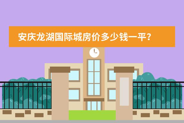 安庆龙湖国际城房价多少钱一平？