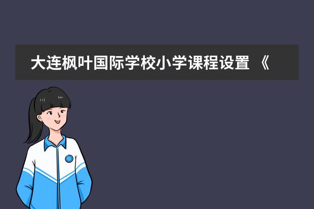 大连枫叶国际学校小学课程设置 《朗文少儿英语》与《剑桥少儿英语》课程有何区别?