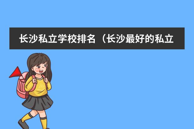 长沙私立学校排名(长沙最好的私立学校排名榜) 长沙市小学排名哪所好?