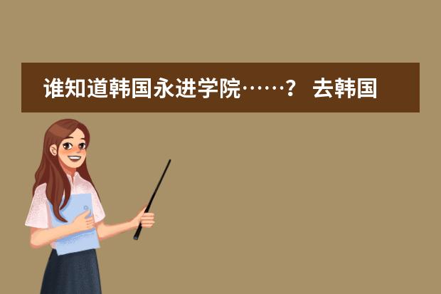 谁知道韩国永进学院&hellip;&hellip;？ 去韩国上大学期间对英语有要求么？