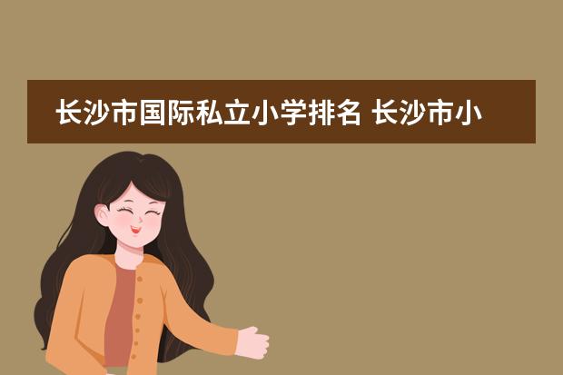 长沙市国际私立小学排名 长沙市小学排名哪所好？