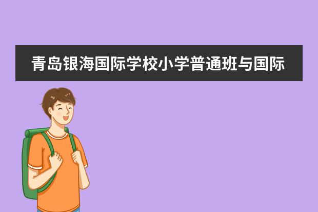 青岛银海国际学校小学普通班与国际班区别（武汉枫叶国际小学普通班和国际班区别）