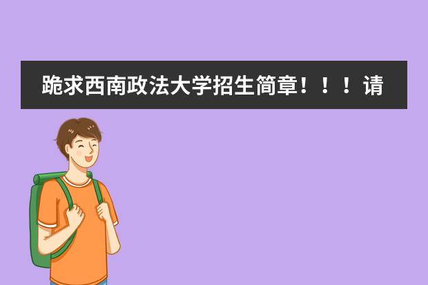 跪求西南政法大学招生简章！！！请发到我邮箱252258867@qq.com!发了给加15分，谢谢啊，谢谢啊！（西南政法大学本科招生简章,招生专业）