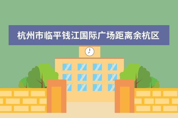 杭州市临平钱江国际广场距离余杭区南苑街道多少公里?
