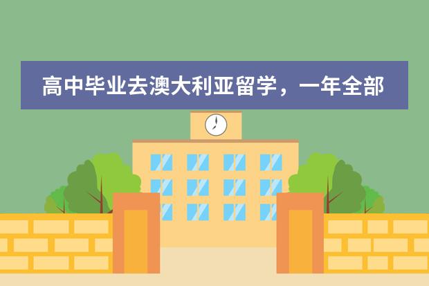 高中毕业去澳大利亚留学，一年全部花费多少？需要办理什么证件？