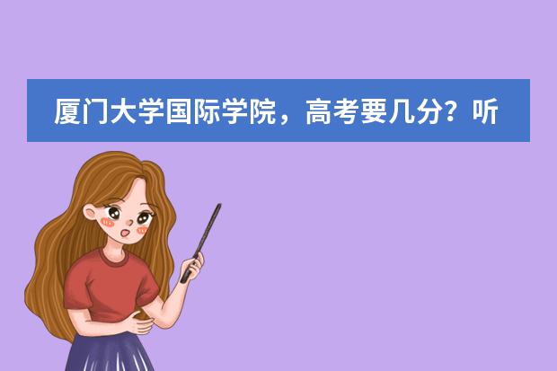 厦门大学国际学院，高考要几分？听说要去学校入学考试，会很难吗？学校学生多吗？