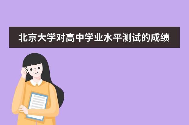 北京大学对高中学业水平测试的成绩有何要求？ 关于北京学生北大自主招生资格