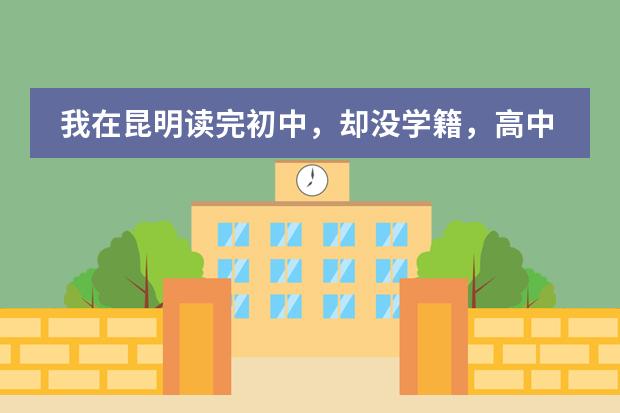 我在昆明读完初中，却没学籍，高中不录取怎么办啊？