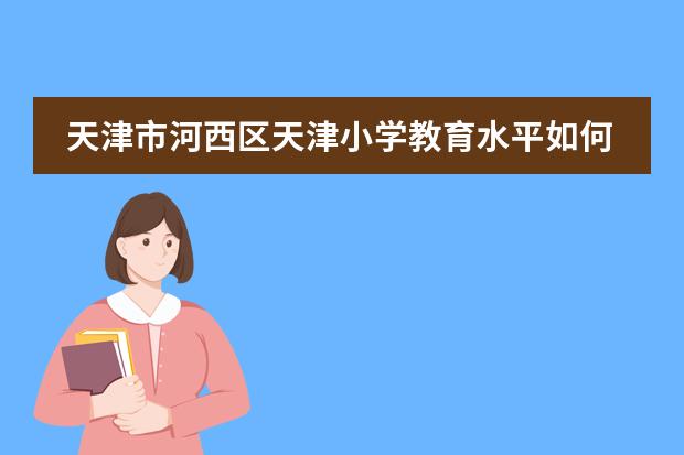 天津市河西区天津小学教育水平如何?和公立小学相比优势劣势在那里