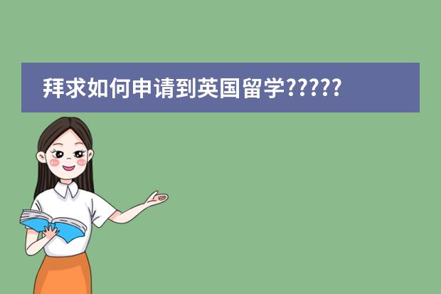 拜求如何申请到英国留学??????