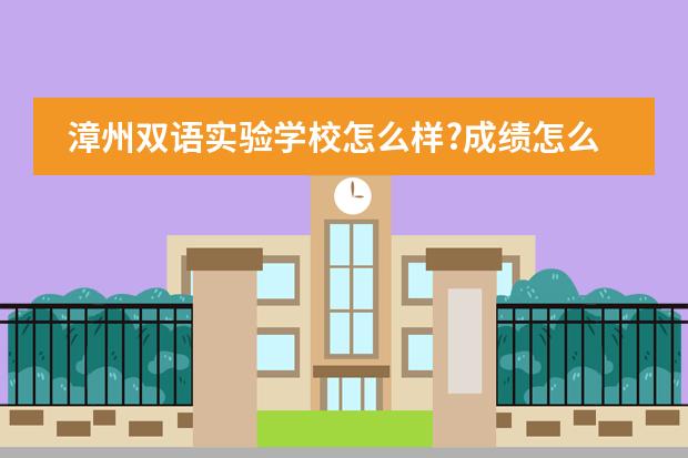漳州双语实验学校怎么样?成绩怎么样?