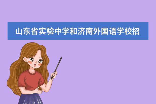 山东省实验中学和济南外国语学校招生范围？具体济南市哪一片儿的学生能去这两所学校上学呢？谢谢！