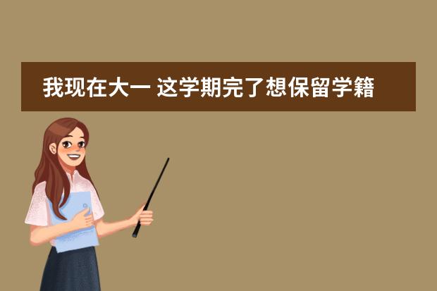 我现在大一 这学期完了想保留学籍 大三能拿毕业证吗?