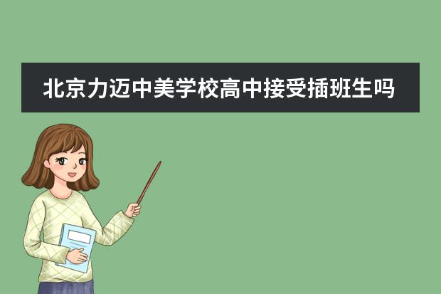北京力迈中美学校高中接受插班生吗?入学都要测试哪些?