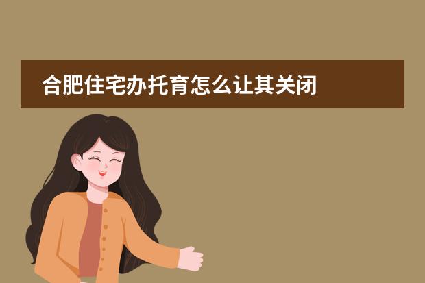 合肥住宅办托育怎么让其关闭