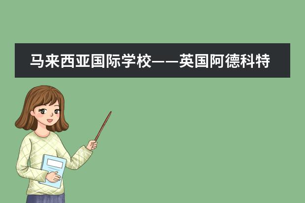 马来西亚国际学校——英国阿德科特学校马来分校 马来西亚国际学校排名及收费