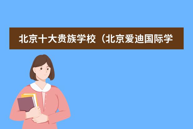 北京十大贵族学校（北京爱迪国际学校学费）