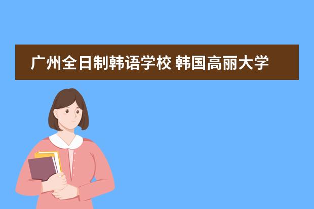 广州全日制韩语学校 韩国高丽大学英语授课课程及奖学金是怎样的？