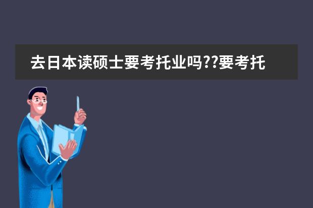 去日本读硕士要考托业吗??要考托业的哪项呢??一项要6百多呢好贵主要是没时间啊!!