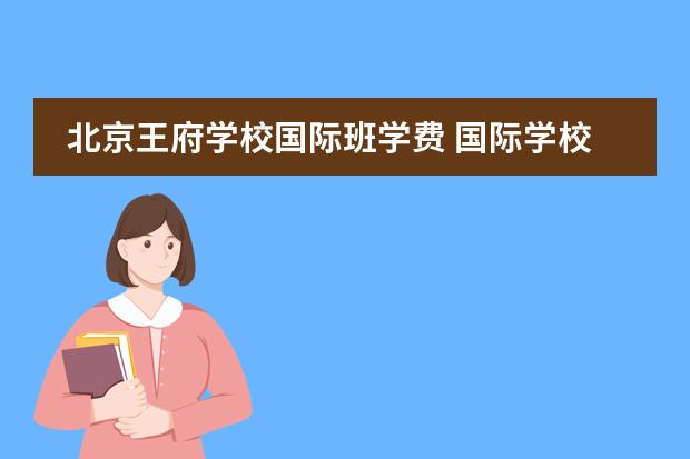 北京王府学校国际班学费 国际学校是怎样收费的？