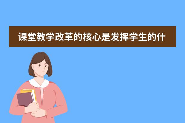 课堂教学改革的核心是发挥学生的什么作用