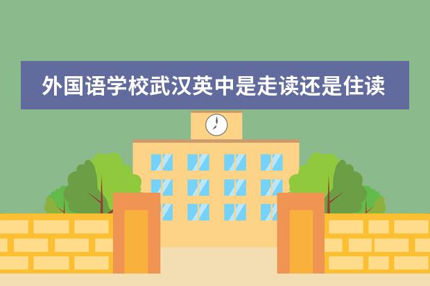 外国语学校武汉英中是走读还是住读学校？他们学校的出国班一共有多少人？现在接受预报名了么？