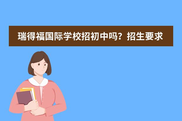 瑞得福国际学校招初中吗？招生要求怎么样？