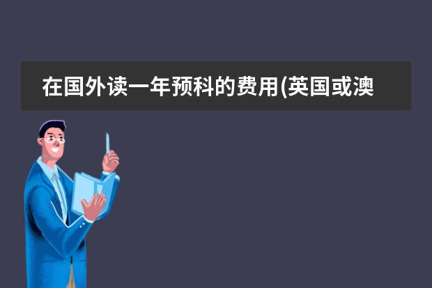 在国外读一年预科的费用(英国或澳大利亚)（荷兰留学费用 荷兰留学一年制预科费用）