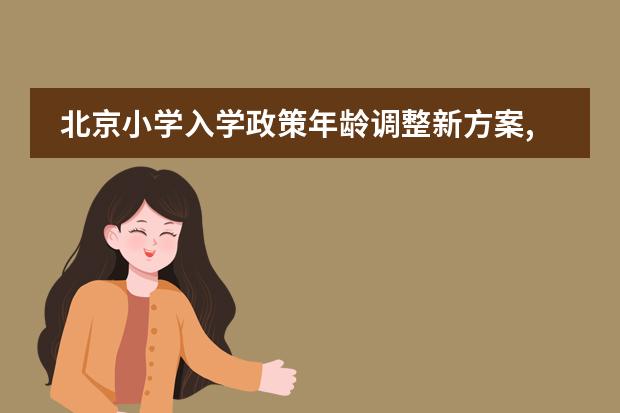 北京小学入学政策年龄调整新方案,北京上小学年龄限制（南宁小学入学条件？）