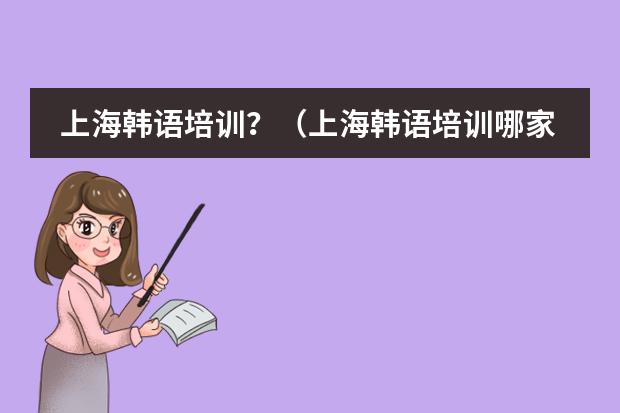 上海韩语培训？（上海韩语培训哪家最好？）