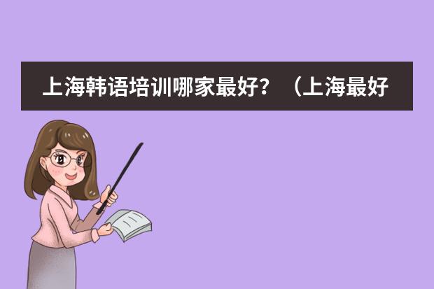上海韩语培训哪家最好？（上海最好的韩语培训机构是哪家）