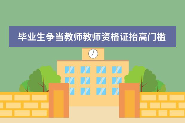 毕业生争当教师教师资格证抬高门槛（国际学校选择北京中加学校好不好？）
