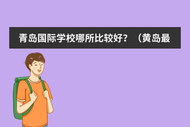 青岛国际学校哪所比较好？（黄岛最好的小学前十位）