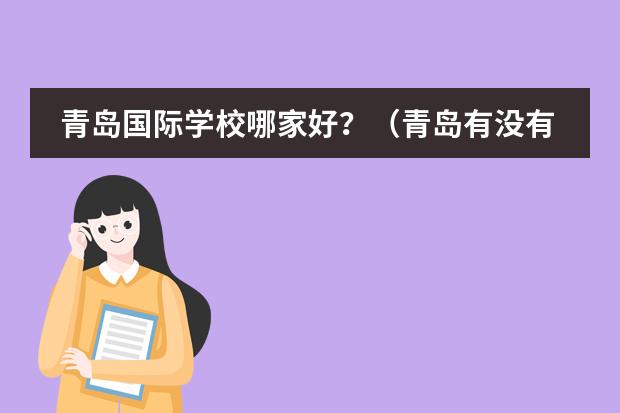 青岛国际学校哪家好？（青岛有没有课程特色的双语学校推荐？）