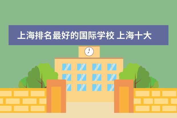 上海排名最好的国际学校 上海十大双语学校