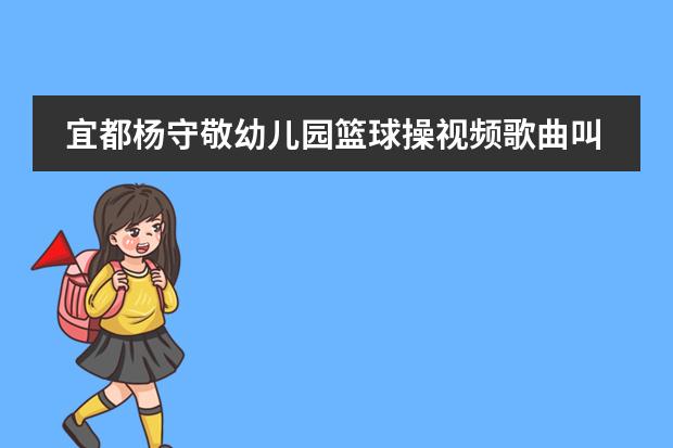 宜都杨守敬幼儿园篮球操视频歌曲叫什么