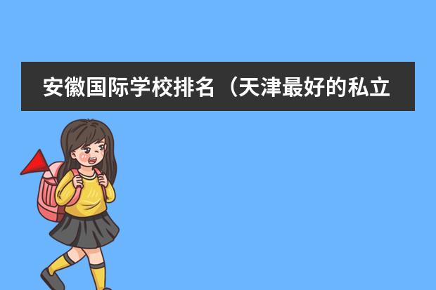 安徽国际学校排名（天津最好的私立初中学校排名）